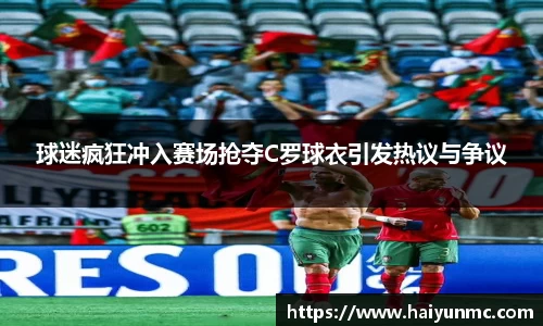 球迷疯狂冲入赛场抢夺C罗球衣引发热议与争议