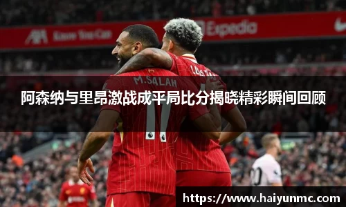 阿森纳与里昂激战成平局比分揭晓精彩瞬间回顾