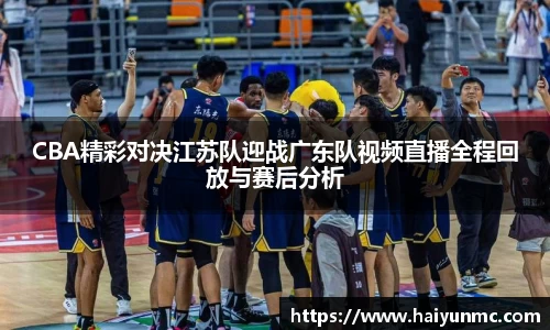 CBA精彩对决江苏队迎战广东队视频直播全程回放与赛后分析