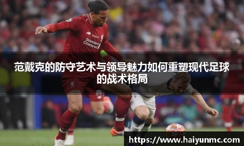 范戴克的防守艺术与领导魅力如何重塑现代足球的战术格局