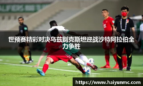 世预赛精彩对决乌兹别克斯坦迎战沙特阿拉伯全力争胜