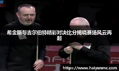 希金斯与吉尔伯特精彩对决比分揭晓赛场风云再起