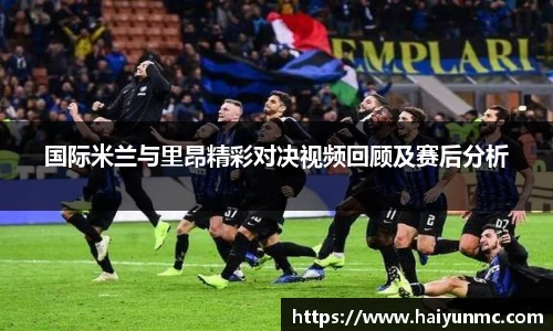 国际米兰与里昂精彩对决视频回顾及赛后分析