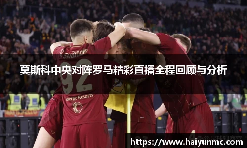 莫斯科中央对阵罗马精彩直播全程回顾与分析