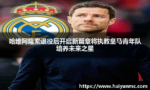 哈维阿隆索退役后开启新篇章将执教皇马青年队培养未来之星