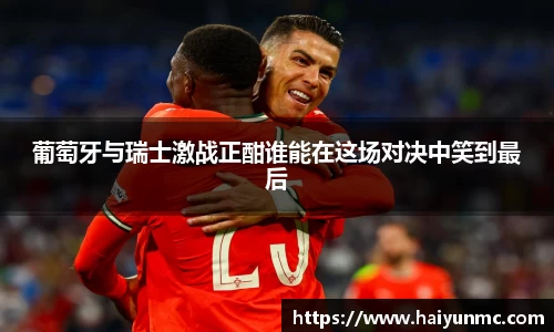 葡萄牙与瑞士激战正酣谁能在这场对决中笑到最后