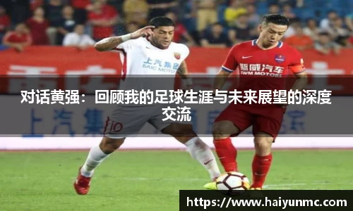 对话黄强：回顾我的足球生涯与未来展望的深度交流